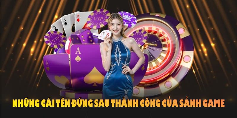 Cùng tìm hiểu những cái tên đứng sau thành công của sảnh game 